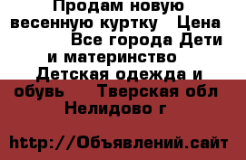 Продам новую весенную куртку › Цена ­ 1 500 - Все города Дети и материнство » Детская одежда и обувь   . Тверская обл.,Нелидово г.